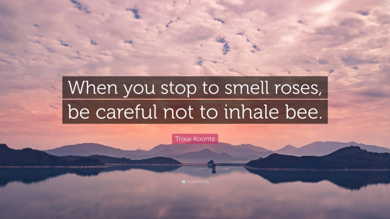 Trixie Koontz Quote: “When you stop to smell roses, be careful not to inhale bee.”