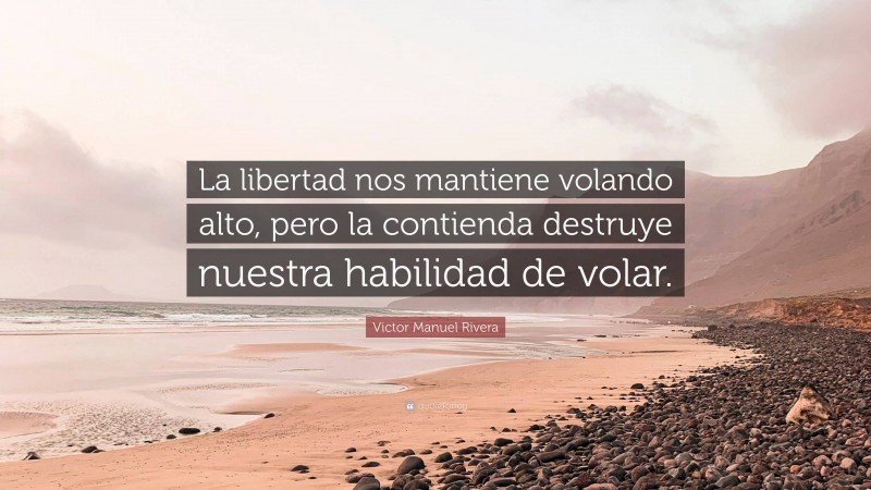 Victor Manuel Rivera Quote: “La libertad nos mantiene volando alto, pero la contienda destruye nuestra habilidad de volar.”