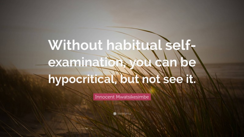 Innocent Mwatsikesimbe Quote: “Without habitual self-examination, you can be hypocritical, but not see it.”