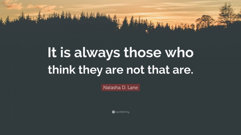 Natasha D. Lane Quote: “It is always those who think they are not that are.”