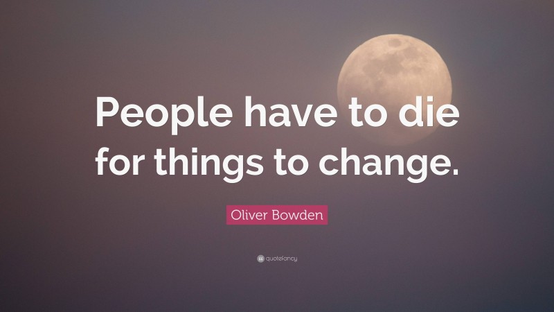 Oliver Bowden Quote: “People have to die for things to change.”