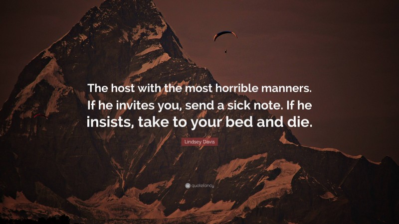 Lindsey Davis Quote: “The host with the most horrible manners. If he invites you, send a sick note. If he insists, take to your bed and die.”
