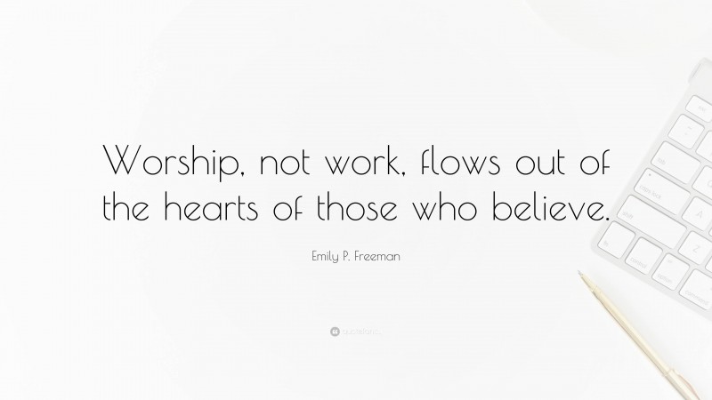 Emily P. Freeman Quote: “Worship, not work, flows out of the hearts of those who believe.”