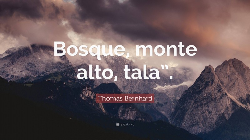Thomas Bernhard Quote: “Bosque, monte alto, tala”.”