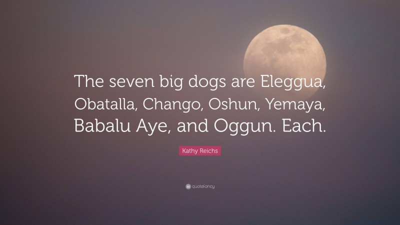 Kathy Reichs Quote: “The seven big dogs are Eleggua, Obatalla, Chango, Oshun, Yemaya, Babalu Aye, and Oggun. Each.”