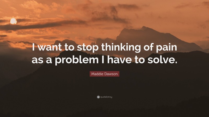 Maddie Dawson Quote: “I want to stop thinking of pain as a problem I have to solve.”