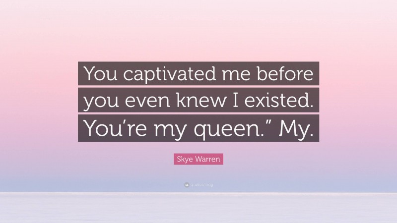 Skye Warren Quote: “You captivated me before you even knew I existed. You’re my queen.” My.”