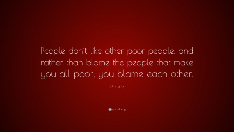 John Lydon Quote: “People don’t like other poor people, and rather than blame the people that make you all poor, you blame each other.”