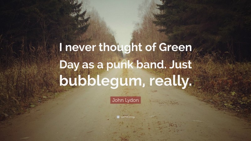 John Lydon Quote: “I never thought of Green Day as a punk band. Just bubblegum, really.”
