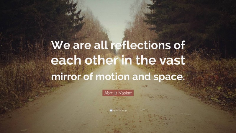 Abhijit Naskar Quote: “We are all reflections of each other in the vast mirror of motion and space.”