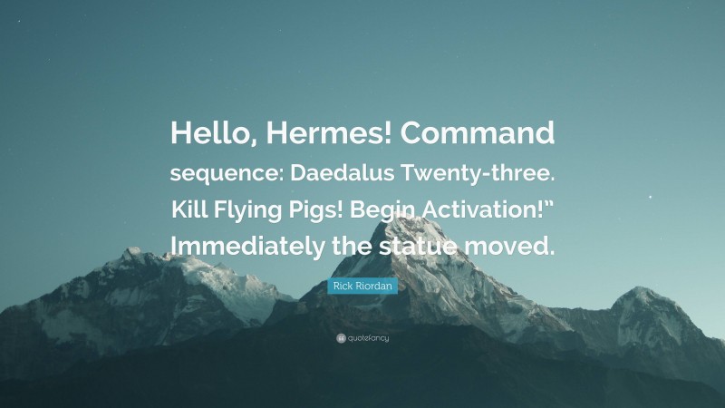 Rick Riordan Quote: “Hello, Hermes! Command sequence: Daedalus Twenty-three. Kill Flying Pigs! Begin Activation!” Immediately the statue moved.”