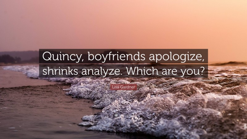 Lisa Gardner Quote: “Quincy, boyfriends apologize, shrinks analyze. Which are you?”