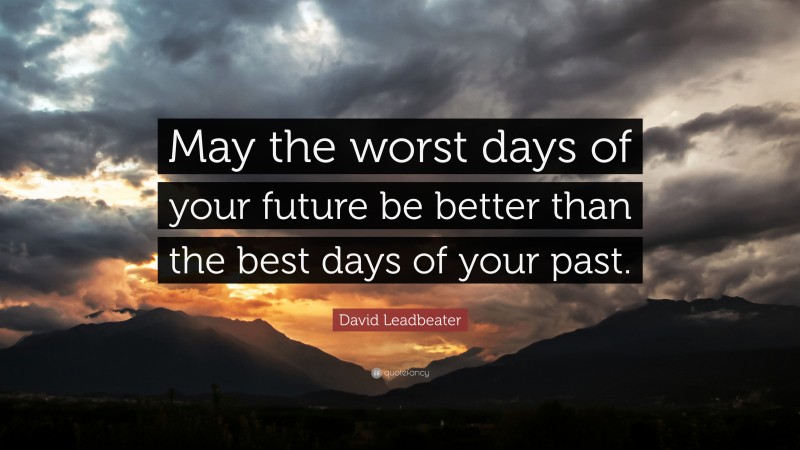 David Leadbeater Quote: “May the worst days of your future be better than the best days of your past.”