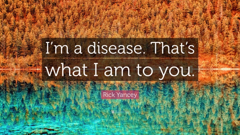 Rick Yancey Quote: “I’m a disease. That’s what I am to you.”