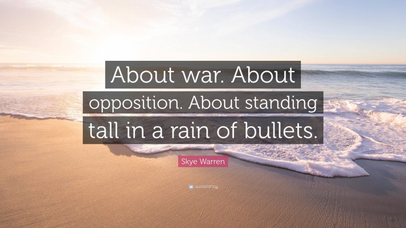Skye Warren Quote: “About war. About opposition. About standing tall in a rain of bullets.”