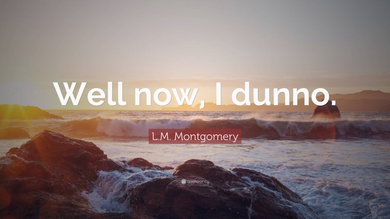 L.M. Montgomery Quote: “Well now, I dunno.”