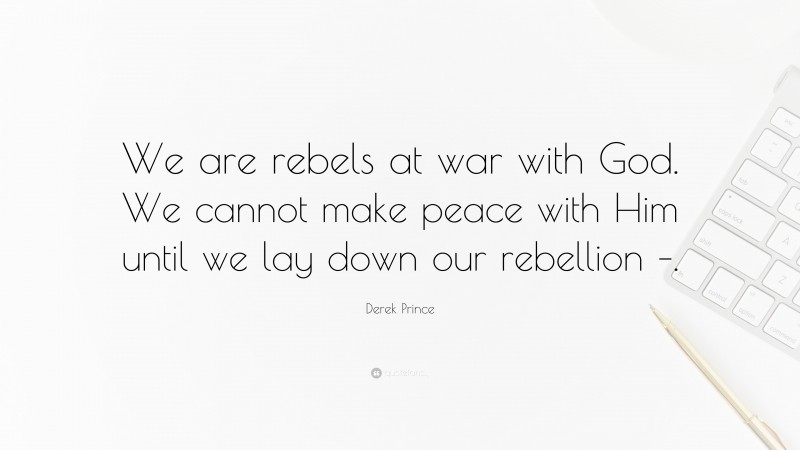Derek Prince Quote: “We are rebels at war with God. We cannot make peace with Him until we lay down our rebellion –.”
