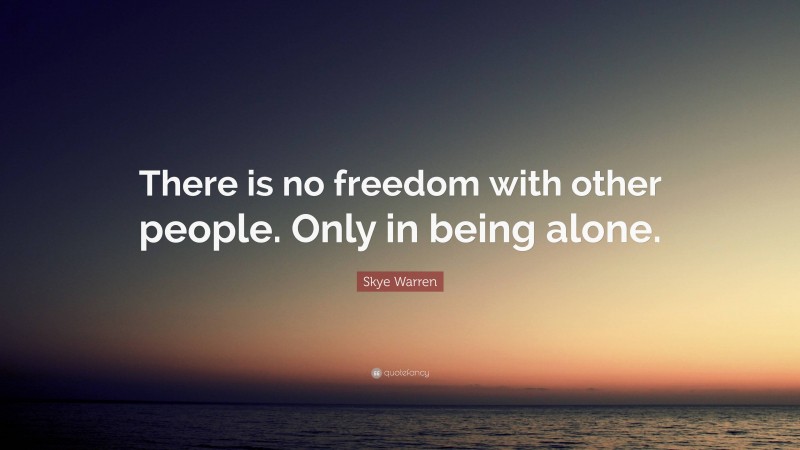 Skye Warren Quote: “There is no freedom with other people. Only in being alone.”