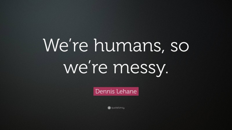 Dennis Lehane Quote: “We’re humans, so we’re messy.”