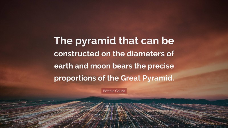 Bonnie Gaunt Quote: “The pyramid that can be constructed on the diameters of earth and moon bears the precise proportions of the Great Pyramid.”