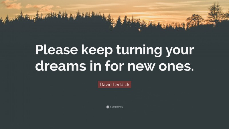 David Leddick Quote: “Please keep turning your dreams in for new ones.”
