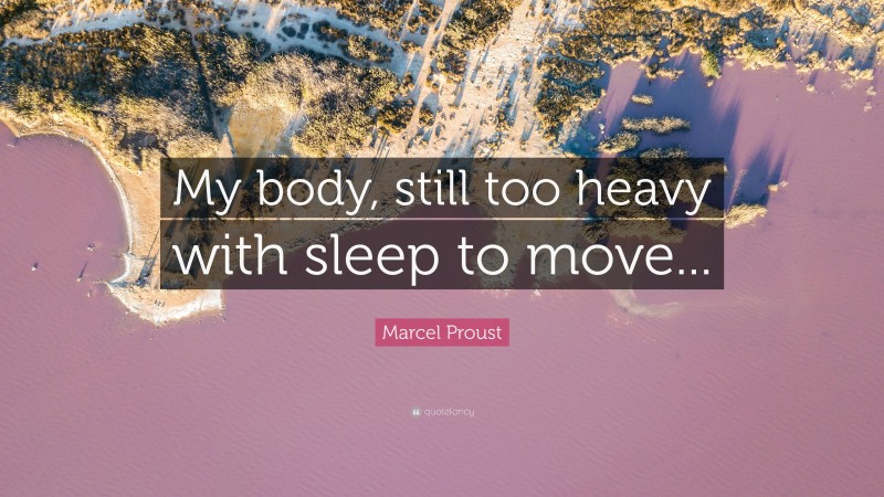 Marcel Proust Quote: “My body, still too heavy with sleep to move...”