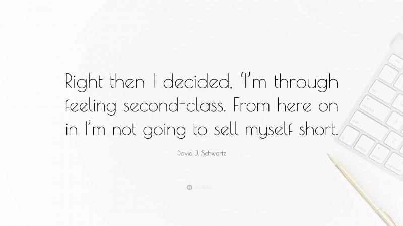 David J. Schwartz Quote: “Right then I decided, ‘I’m through feeling second-class. From here on in I’m not going to sell myself short.”