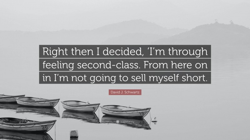 David J. Schwartz Quote: “Right then I decided, ‘I’m through feeling second-class. From here on in I’m not going to sell myself short.”