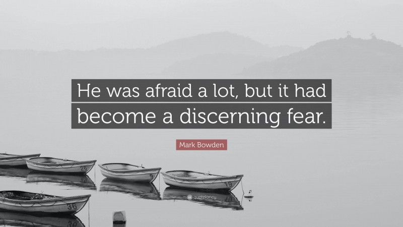 Mark Bowden Quote: “He was afraid a lot, but it had become a discerning fear.”