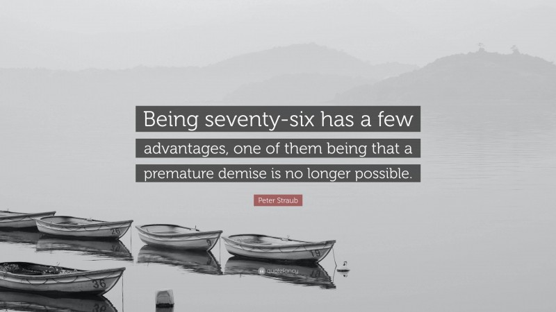 Peter Straub Quote: “Being seventy-six has a few advantages, one of them being that a premature demise is no longer possible.”