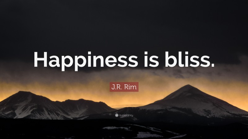 J.R. Rim Quote: “Happiness is bliss.”