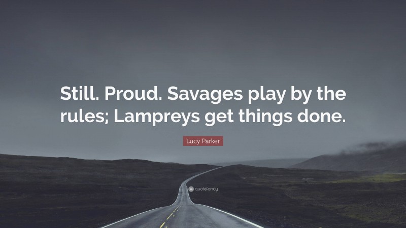Lucy Parker Quote: “Still. Proud. Savages play by the rules; Lampreys get things done.”