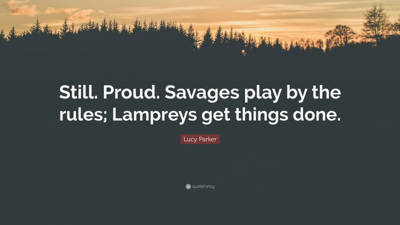 Lucy Parker Quote: “Still. Proud. Savages play by the rules; Lampreys get things done.”