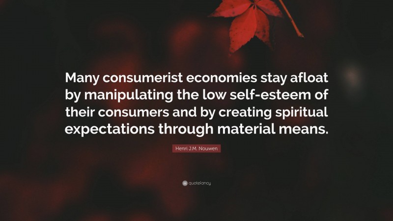 Henri J.M. Nouwen Quote: “Many consumerist economies stay afloat by manipulating the low self-esteem of their consumers and by creating spiritual expectations through material means.”