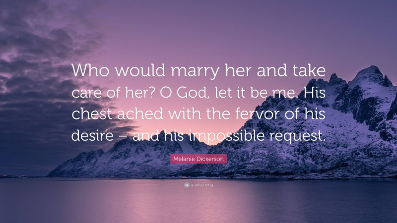 Melanie Dickerson Quote: “Who would marry her and take care of her? O God, let it be me. His chest ached with the fervor of his desire – and his impossible request.”