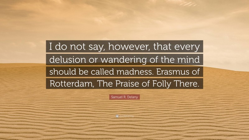 Samuel R. Delany Quote: “I do not say, however, that every delusion or wandering of the mind should be called madness. Erasmus of Rotterdam, The Praise of Folly There.”
