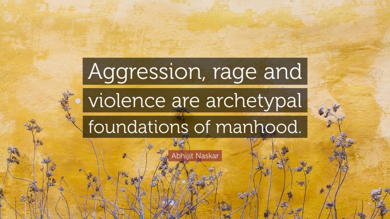 Abhijit Naskar Quote: “Aggression, rage and violence are archetypal foundations of manhood.”