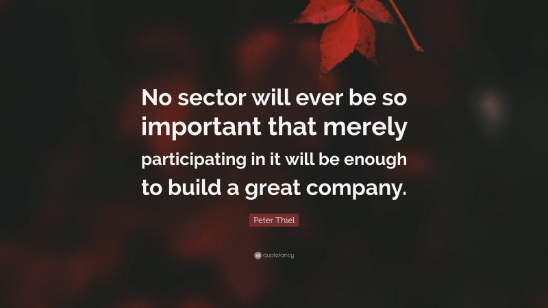 Peter Thiel Quote: “No sector will ever be so important that merely participating in it will be enough to build a great company.”