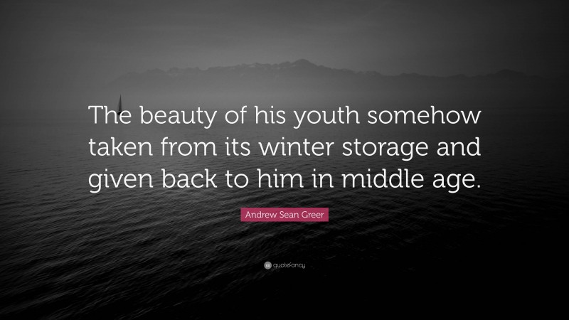 Andrew Sean Greer Quote: “The beauty of his youth somehow taken from its winter storage and given back to him in middle age.”