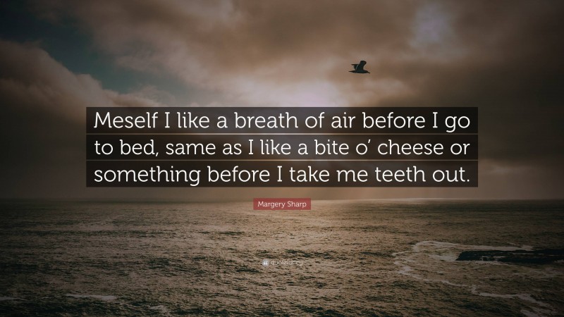 Margery Sharp Quote: “Meself I like a breath of air before I go to bed, same as I like a bite o’ cheese or something before I take me teeth out.”