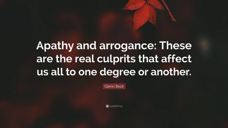 Glenn Beck Quote: “Apathy and arrogance: These are the real culprits that affect us all to one degree or another.”