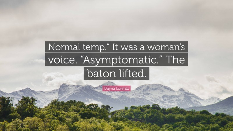 Dayna Lorentz Quote: “Normal temp.” It was a woman’s voice. “Asymptomatic.” The baton lifted.”