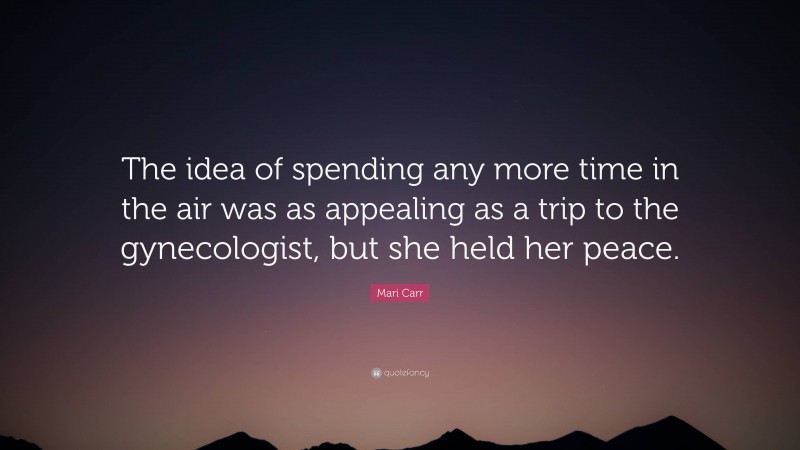 Mari Carr Quote: “The idea of spending any more time in the air was as appealing as a trip to the gynecologist, but she held her peace.”