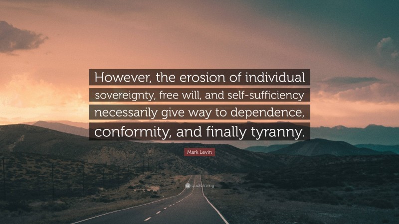 Mark Levin Quote: “However, the erosion of individual sovereignty, free will, and self-sufficiency necessarily give way to dependence, conformity, and finally tyranny.”