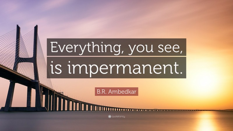 B.R. Ambedkar Quote: “Everything, you see, is impermanent.”