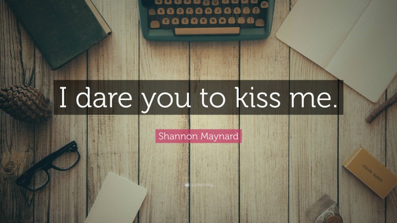 Shannon Maynard Quote: “I dare you to kiss me.”