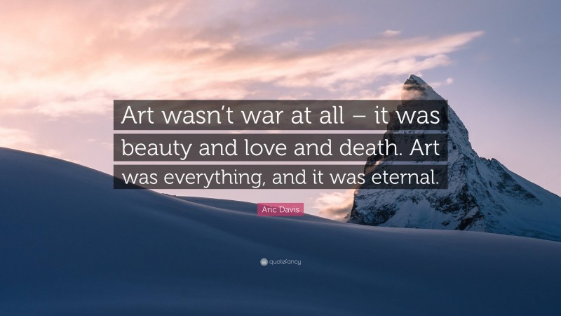 Aric Davis Quote: “Art wasn’t war at all – it was beauty and love and death. Art was everything, and it was eternal.”