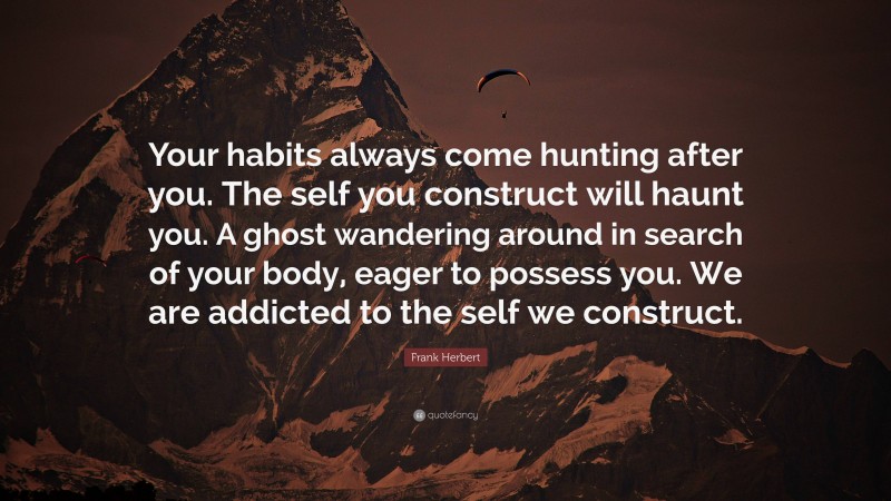 Frank Herbert Quote: “Your habits always come hunting after you. The self you construct will haunt you. A ghost wandering around in search of your body, eager to possess you. We are addicted to the self we construct.”