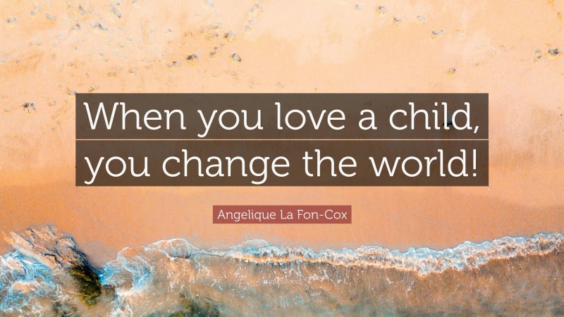 Angelique La Fon-Cox Quote: “When you love a child, you change the world!”