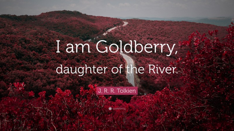 J. R. R. Tolkien Quote: “I am Goldberry, daughter of the River.”